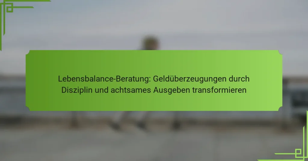Lebensbalance-Beratung: Geldüberzeugungen durch Disziplin und achtsames Ausgeben transformieren