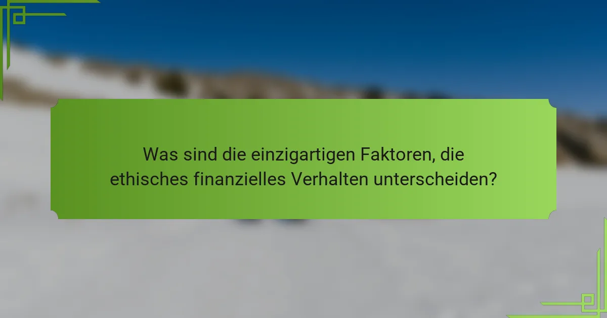 Was sind die einzigartigen Faktoren, die ethisches finanzielles Verhalten unterscheiden?