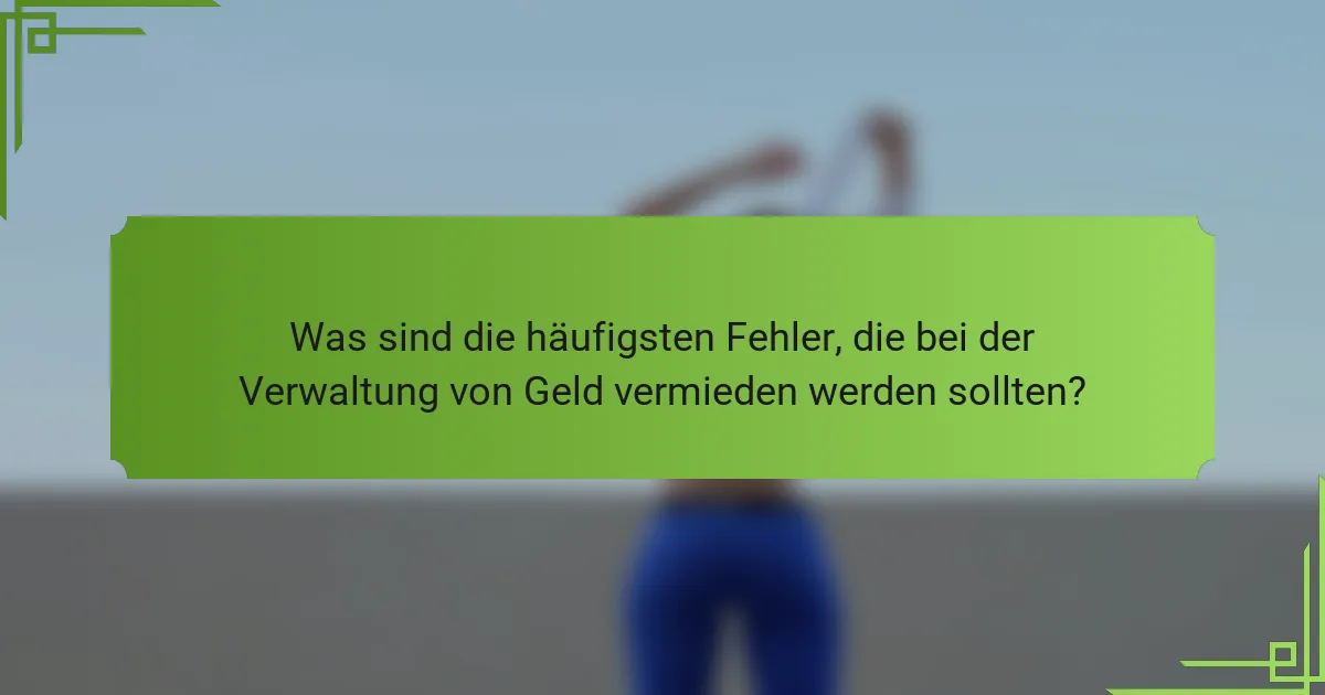 Was sind die häufigsten Fehler, die bei der Verwaltung von Geld vermieden werden sollten?