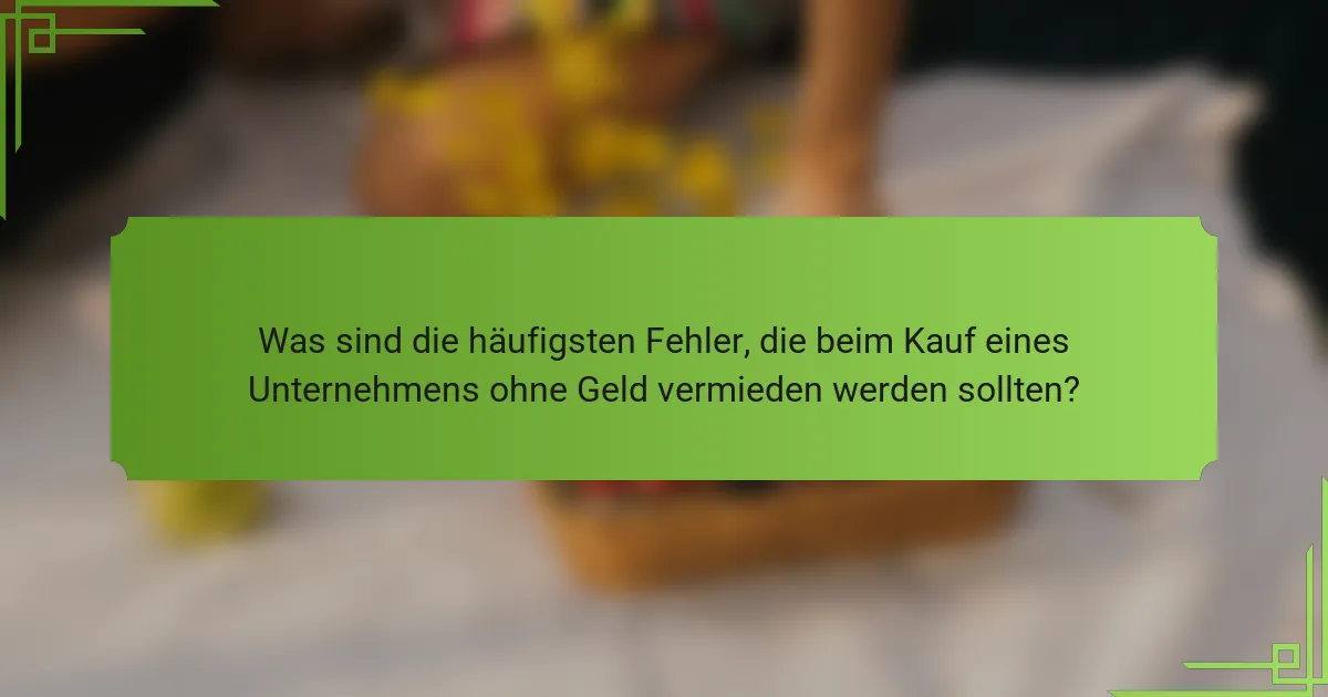 Was sind die häufigsten Fehler, die beim Kauf eines Unternehmens ohne Geld vermieden werden sollten?
