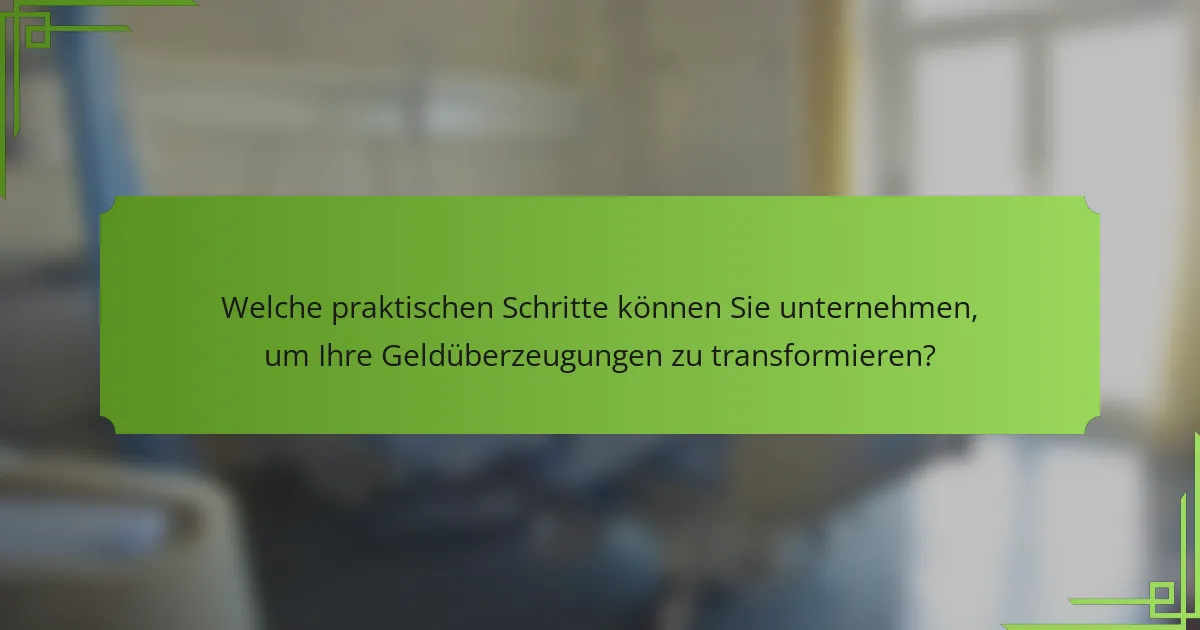 Welche praktischen Schritte können Sie unternehmen, um Ihre Geldüberzeugungen zu transformieren?