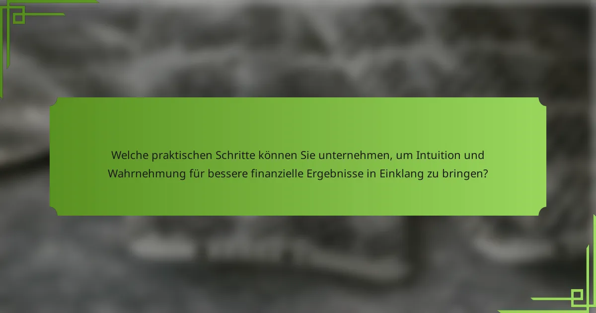 Welche praktischen Schritte können Sie unternehmen, um Intuition und Wahrnehmung für bessere finanzielle Ergebnisse in Einklang zu bringen?