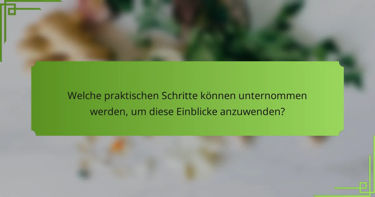Welche praktischen Schritte können unternommen werden, um diese Einblicke anzuwenden?