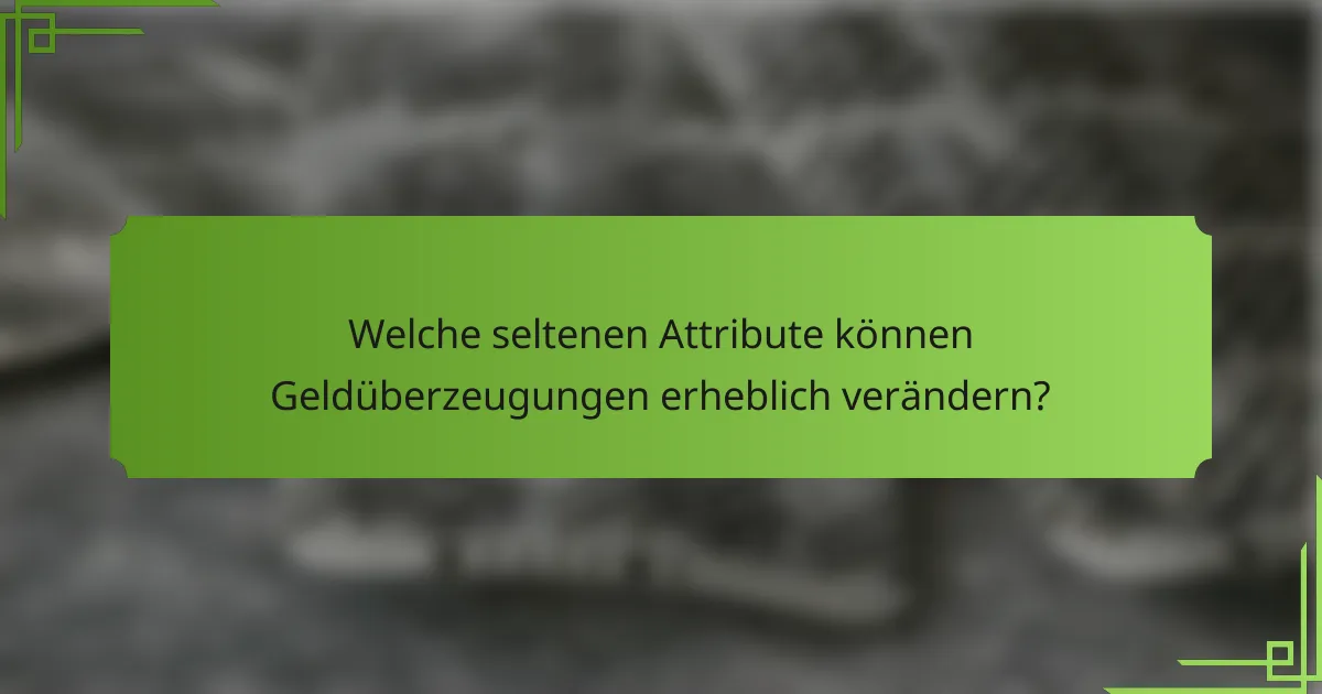 Welche seltenen Attribute können Geldüberzeugungen erheblich verändern?