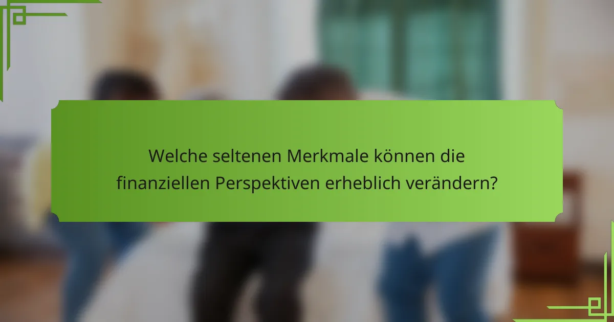 Welche seltenen Merkmale können die finanziellen Perspektiven erheblich verändern?