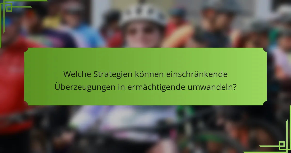 Welche Strategien können einschränkende Überzeugungen in ermächtigende umwandeln?
