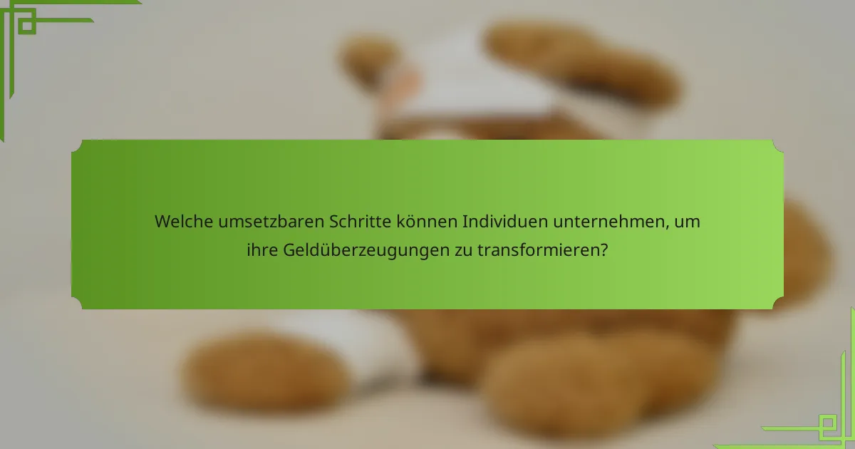 Welche umsetzbaren Schritte können Individuen unternehmen, um ihre Geldüberzeugungen zu transformieren?