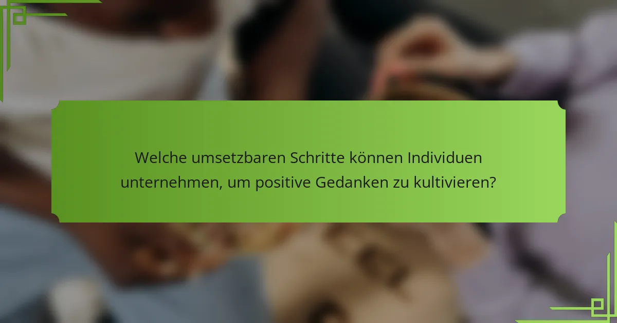 Welche umsetzbaren Schritte können Individuen unternehmen, um positive Gedanken zu kultivieren?