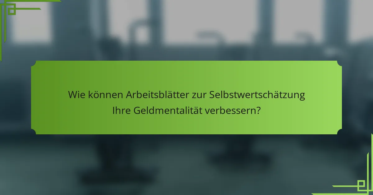 Wie können Arbeitsblätter zur Selbstwertschätzung Ihre Geldmentalität verbessern?