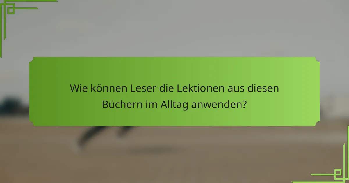 Wie können Leser die Lektionen aus diesen Büchern im Alltag anwenden?